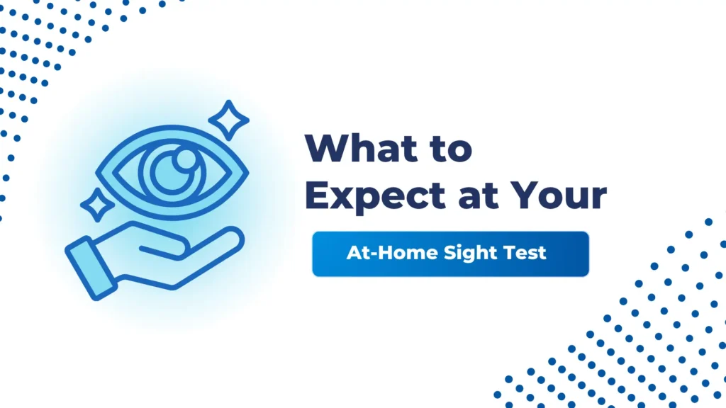 A digital graphic titled "What to Expect at Your At-Home Sight Test" features a clean white background accented with blue dotted patterns in the corners and a central icon. Visual Elements: Background: The background is mostly white, with two distinct areas of dark blue dots forming patterns in the upper left and lower right corners, giving a dynamic, modern feel. Central Icon (Left): A large, stylized icon rendered in bright blue outline and gradient fill depicts a clear, detailed human eye, slightly sparkling with two small stars above it, symbolizing good vision or clarity. The eye is gently resting on the palm of an upward-facing hand, symbolizing care or support. The whole icon is encircled by a faint blue glow. Text Overlay (Right): Headline: The text "What to Expect at Your" is displayed in large, bold black font, emphasizing the explanatory nature of the content. Button/Text Block: Below the headline, a horizontal block with rounded corners is filled with a bright blue gradient. Inside this block, the text "At-Home Sight Test" is clearly visible in white font, specifying the type of examination the content covers. Context: The graphic serves as a thumbnail, visually communicating that the content will guide the viewer through the process and details of a sight test performed in a home setting (domiciliary care). The icon reinforces the focus on eye health and personalized care.